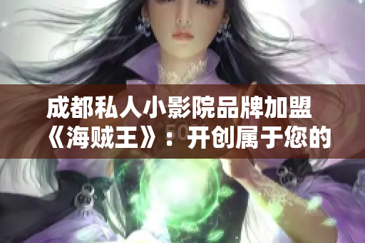 成都私人小影院品牌加盟 《海贼王》：开创属于您的独立影院生意之旅