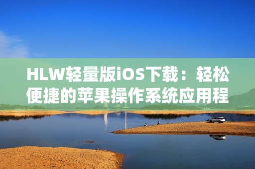 HLW轻量版iOS下载：轻松便捷的苹果操作系统应用程序获取指南