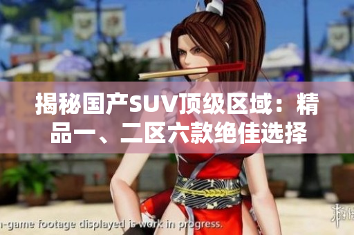 揭秘国产SUV顶级区域：精品一、二区六款绝佳选择