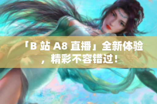 「B 站 A8 直播」全新体验，精彩不容错过！