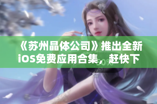 《苏州晶体公司》推出全新iOS免费应用合集，赶快下载体验吧！