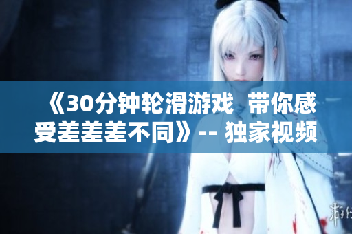 《30分钟轮滑游戏  带你感受差差差不同》-- 独家视频专辑