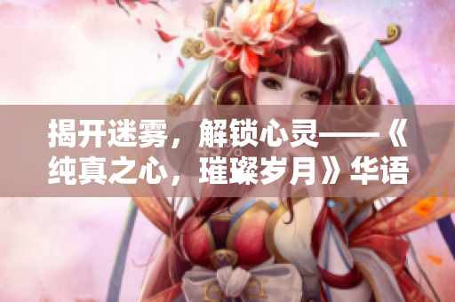 揭开迷雾，解锁心灵——《纯真之心，璀璨岁月》华语电影重新翻拍