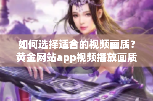 如何选择适合的视频画质？黄金网站app视频播放画质指南。