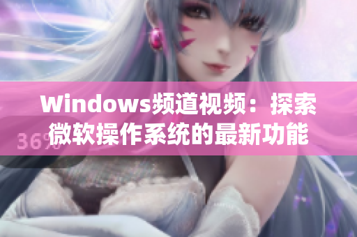 Windows频道视频：探索微软操作系统的最新功能