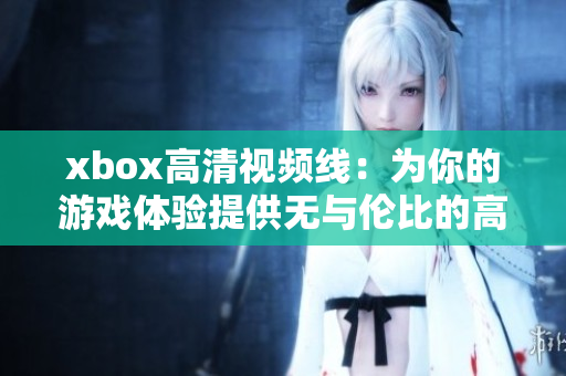xbox高清视频线：为你的游戏体验提供无与伦比的高清画质