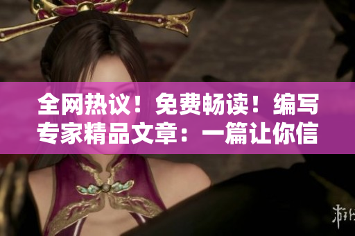 全网热议！免费畅读！编写专家精品文章：一篇让你信服的大作