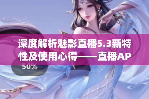 深度解析魅影直播5.3新特性及使用心得——直播APP新革命(1)