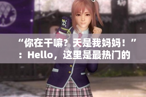 “你在干嘛？天是我妈妈！”：Hello，这里是最热门的口头禅