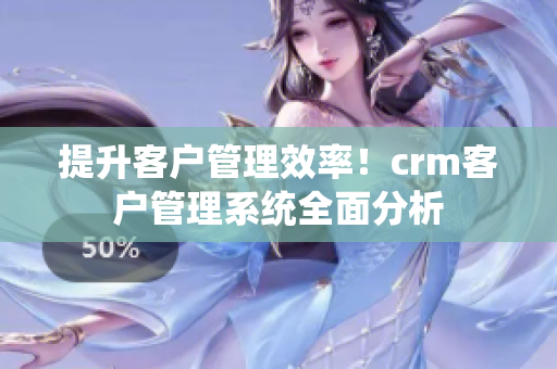 提升客户管理效率！crm客户管理系统全面分析