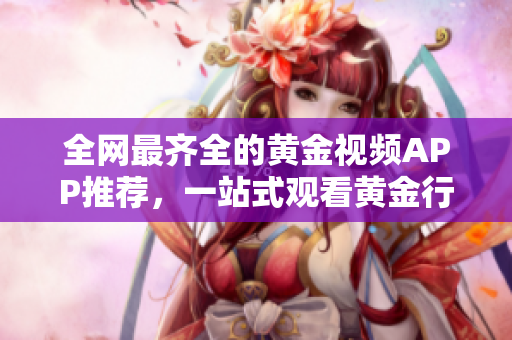 全网最齐全的黄金视频APP推荐，一站式观看黄金行情、投资策略、分析技巧！