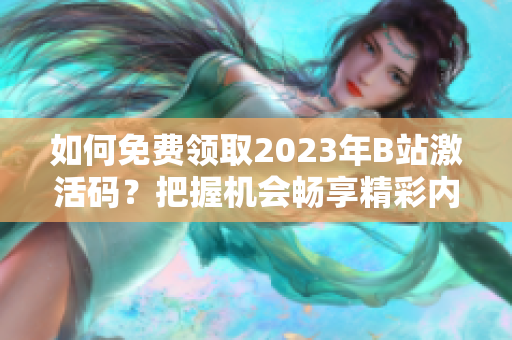 如何免费领取2023年B站激活码？把握机会畅享精彩内容