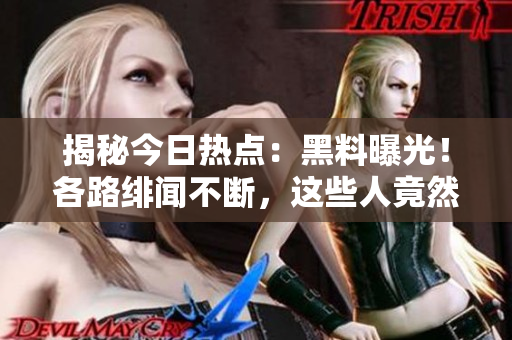 揭秘今日热点：黑料曝光！各路绯闻不断，这些人竟然都没打烊！