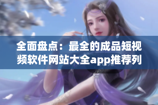 全面盘点：最全的成品短视频软件网站大全app推荐列表