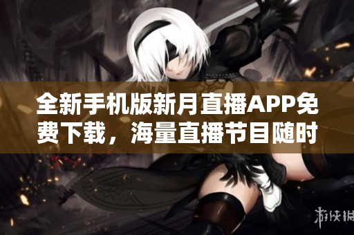 全新手机版新月直播APP免费下载，海量直播节目随时观看