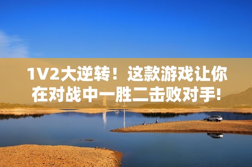 1V2大逆转！这款游戏让你在对战中一胜二击败对手!