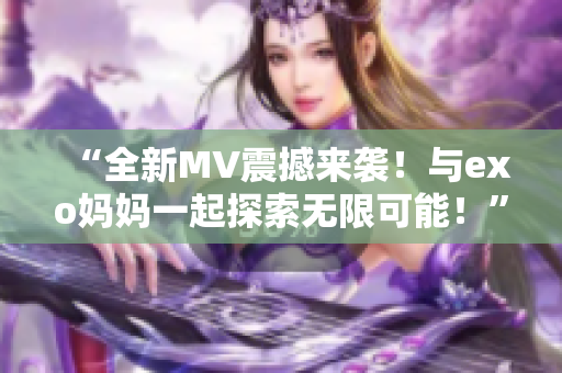 “全新MV震撼来袭！与exo妈妈一起探索无限可能！”