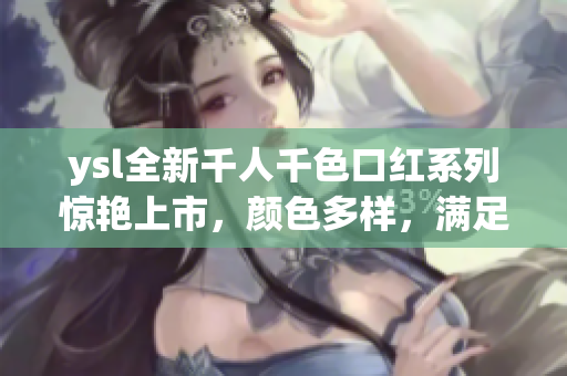 ysl全新千人千色口红系列惊艳上市，颜色多样，满足不同肤色需求