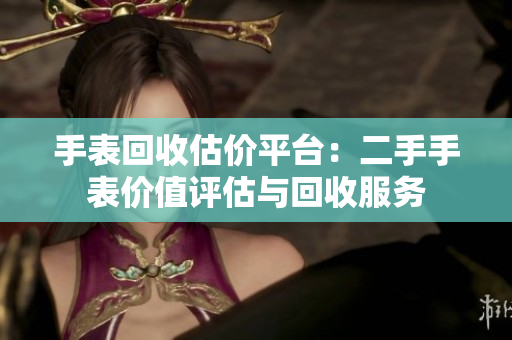 手表回收估价平台：二手手表价值评估与回收服务