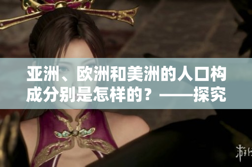亚洲、欧洲和美洲的人口构成分别是怎样的？——探究三大洲人口构成比例