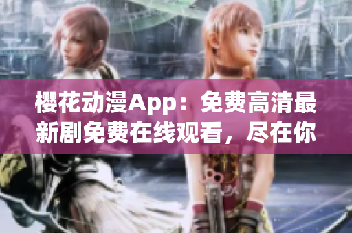 樱花动漫App：免费高清最新剧免费在线观看，尽在你眼前