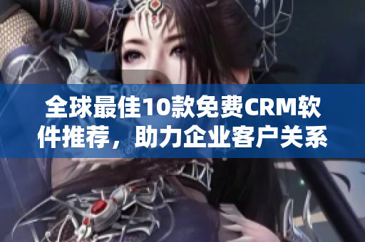 全球最佳10款免费CRM软件推荐，助力企业客户关系管理