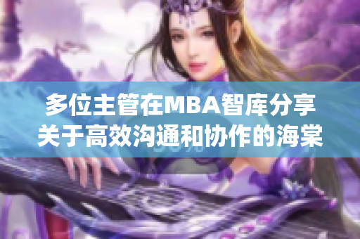 多位主管在MBA智库分享关于高效沟通和协作的海棠计划经验分享(1)