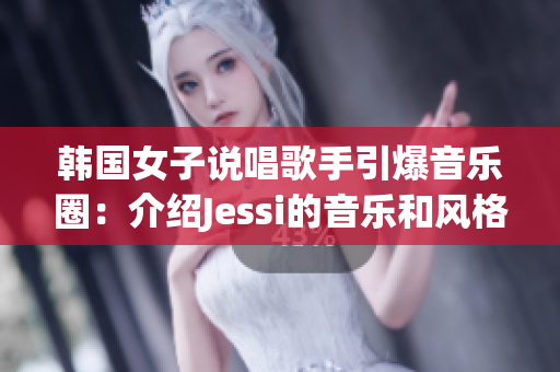 韩国女子说唱歌手引爆音乐圈：介绍Jessi的音乐和风格
