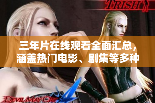 三年片在线观看全面汇总，涵盖热门电影、剧集等多种类型，供您在线观赏的年份汇总