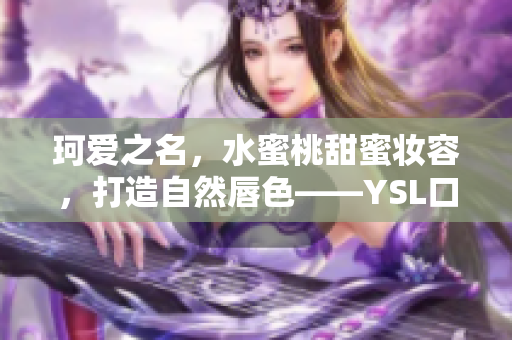 珂爱之名，水蜜桃甜蜜妆容，打造自然唇色——YSL口红水蜜桃色号使用评测