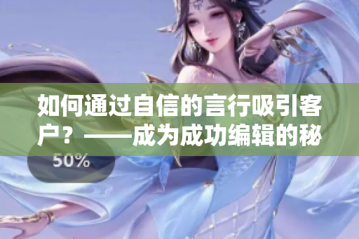 如何通过自信的言行吸引客户？——成为成功编辑的秘诀