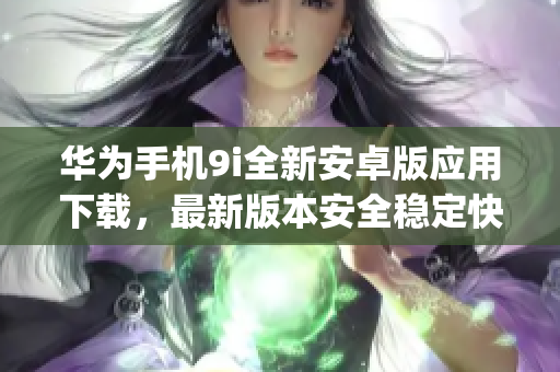 华为手机9i全新安卓版应用下载，最新版本安全稳定快速安装(1)