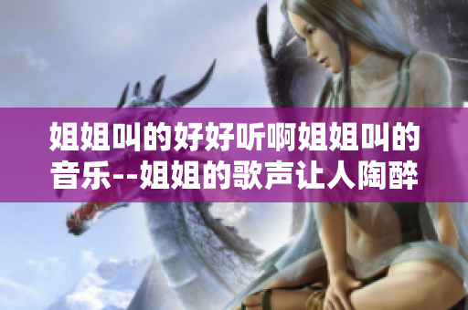 姐姐叫的好好听啊姐姐叫的音乐--姐姐的歌声让人陶醉——一听难忘的音乐