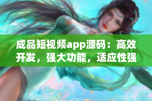 成品短视频app源码：高效开发，强大功能，适应性强