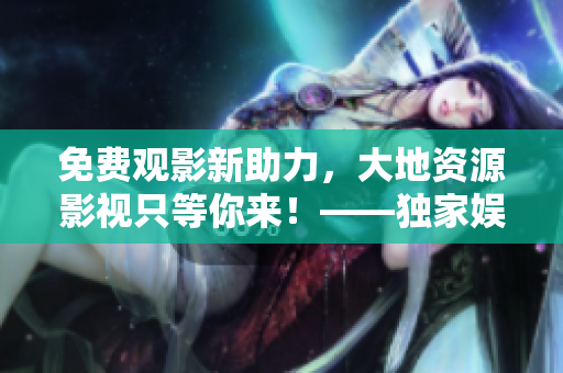 免费观影新助力，大地资源影视只等你来！——独家娱乐新闻报道