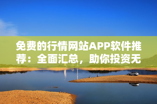 免费的行情网站APP软件推荐：全面汇总，助你投资无忧