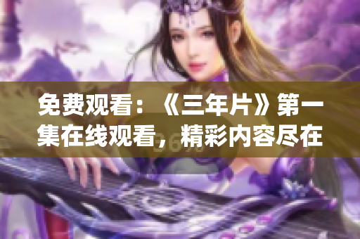 免费观看：《三年片》第一集在线观看，精彩内容尽在观看！(1)