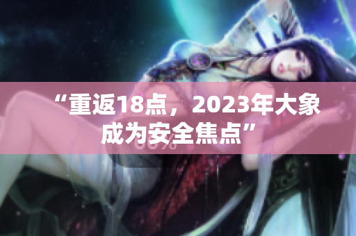 “重返18点，2023年大象成为安全焦点”