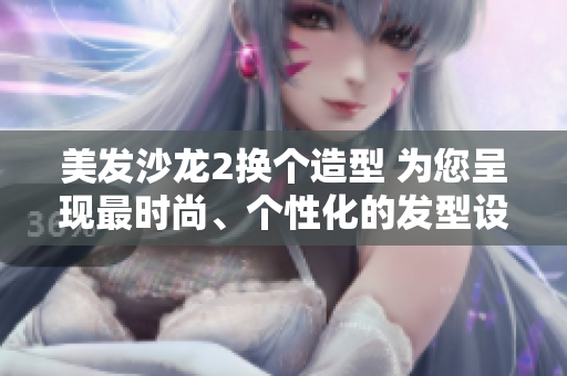 美发沙龙2换个造型 为您呈现最时尚、个性化的发型设计和护理服务
