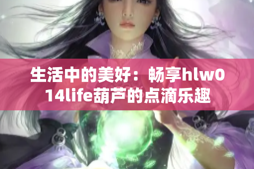 生活中的美好：畅享hlw014life葫芦的点滴乐趣