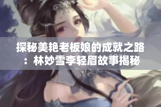 探秘美艳老板娘的成就之路：林妙雪李轻眉故事揭秘