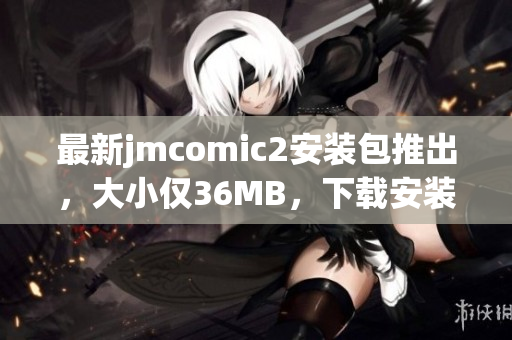 最新jmcomic2安装包推出，大小仅36MB，下载安装更加便利