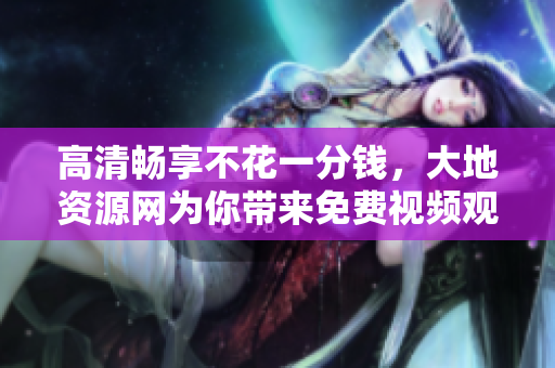 高清畅享不花一分钱，大地资源网为你带来免费视频观看体验