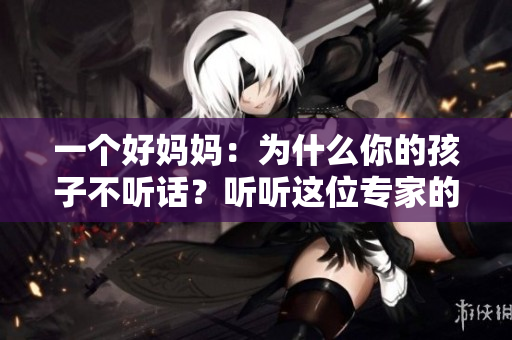 一个好妈妈：为什么你的孩子不听话？听听这位专家的建议
