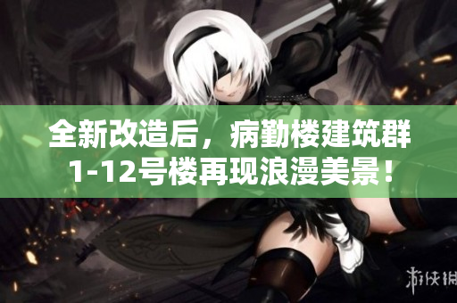 全新改造后，病勤楼建筑群1-12号楼再现浪漫美景！