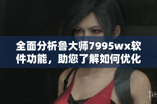 全面分析鲁大师7995wx软件功能，助您了解如何优化电脑性能