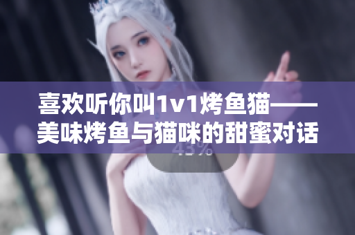 喜欢听你叫1v1烤鱼猫——美味烤鱼与猫咪的甜蜜对话