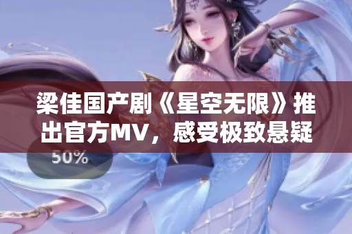 梁佳国产剧《星空无限》推出官方MV，感受极致悬疑刺激！