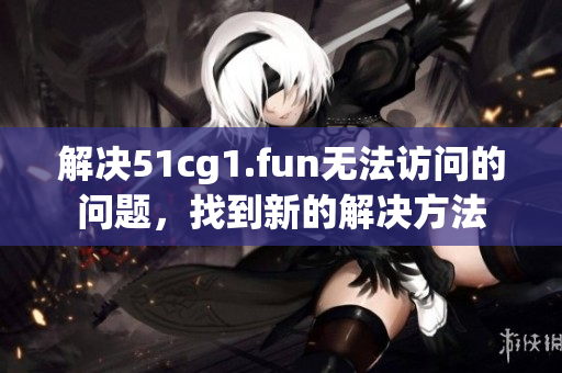 解决51cg1.fun无法访问的问题，找到新的解决方法