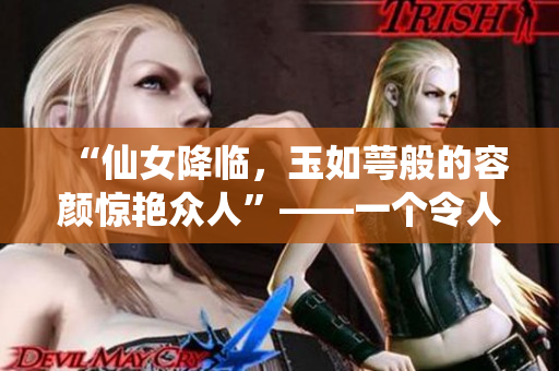 “仙女降临，玉如萼般的容颜惊艳众人”——一个令人陶醉的美丽传说